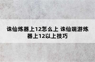 诛仙炼器上12怎么上 诛仙端游炼器上12以上技巧